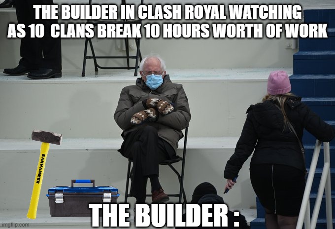 Bernie sitting | THE BUILDER IN CLASH ROYAL WATCHING AS 10  CLANS BREAK 10 HOURS WORTH OF WORK; THE BUILDER : | image tagged in bernie sitting | made w/ Imgflip meme maker