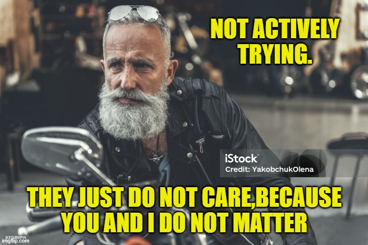 NOT ACTIVELY TRYING. THEY JUST DO NOT CARE,BECAUSE YOU AND I DO NOT MATTER | made w/ Imgflip meme maker