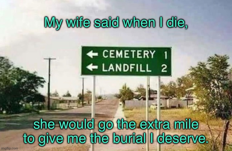 In death | My wife said when I die, she would go the extra mile to give me the burial I deserve. | image tagged in extra mile,when i die,wife will go,funeral i deserve,fun | made w/ Imgflip meme maker