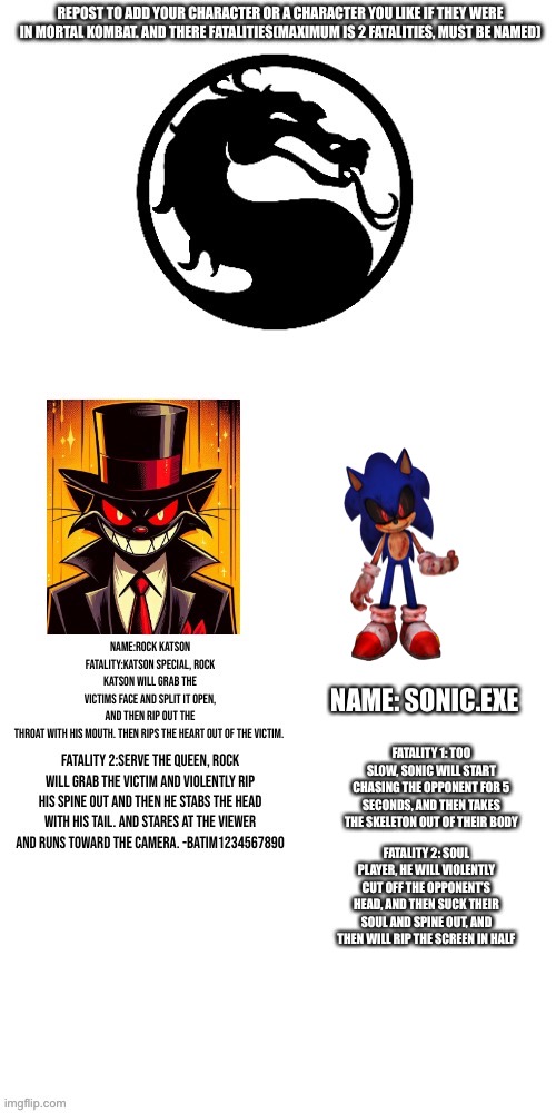 Pretty much all i had in mind | NAME: SONIC.EXE; FATALITY 1: TOO SLOW, SONIC WILL START CHASING THE OPPONENT FOR 5 SECONDS, AND THEN TAKES THE SKELETON OUT OF THEIR BODY; FATALITY 2: SOUL PLAYER, HE WILL VIOLENTLY CUT OFF THE OPPONENT’S HEAD, AND THEN SUCK THEIR SOUL AND SPINE OUT, AND THEN WILL RIP THE SCREEN IN HALF | made w/ Imgflip meme maker