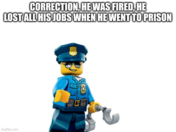 CORRECTION, HE WAS FIRED, HE LOST ALL HIS JOBS WHEN HE WENT TO PRISON | made w/ Imgflip meme maker