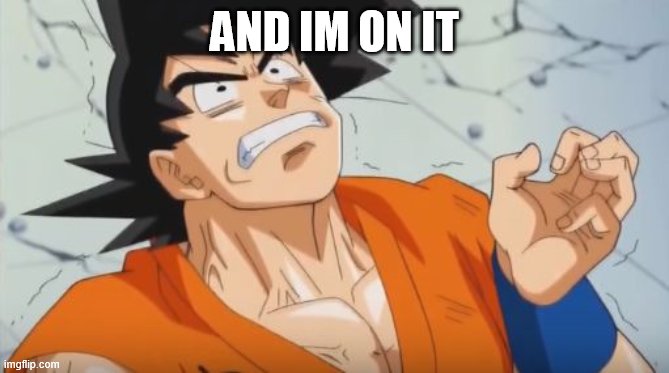 Goku doesnt understand | AND IM ON IT | image tagged in goku doesnt understand | made w/ Imgflip meme maker