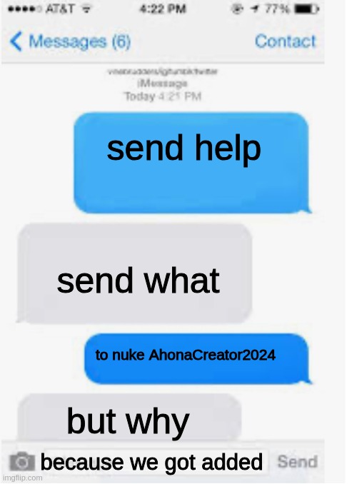 send help boss | send help; send what; to nuke AhonaCreator2024; but why; because we got added | image tagged in blank text conversation,send help | made w/ Imgflip meme maker