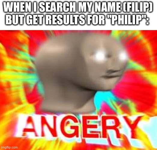 I hate when this happens | WHEN I SEARCH MY NAME (FILIP) BUT GET RESULTS FOR "PHILIP": | image tagged in surreal angery | made w/ Imgflip meme maker