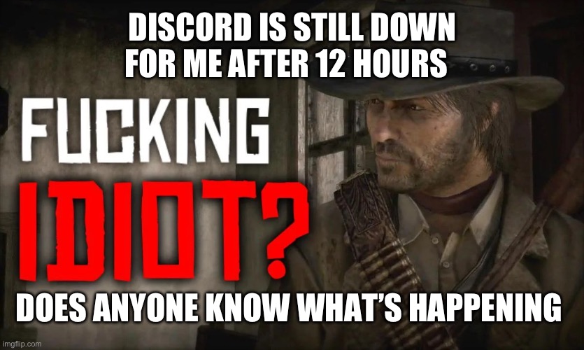 DISCORD IS STILL DOWN FOR ME AFTER 12 HOURS; DOES ANYONE KNOW WHAT’S HAPPENING | image tagged in fucking idiot | made w/ Imgflip meme maker