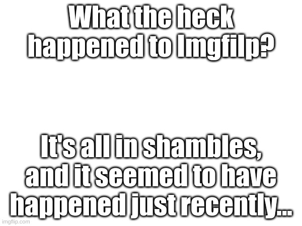 I've sent feedback to the Imgflip developpers to resolve some of the issuse that has happened due to the breakdown, so no need t | What the heck happened to Imgfilp? It's all in shambles, and it seemed to have happened just recently... | image tagged in broken computer,meanwhile on imgflip,fresh memes,what happened | made w/ Imgflip meme maker