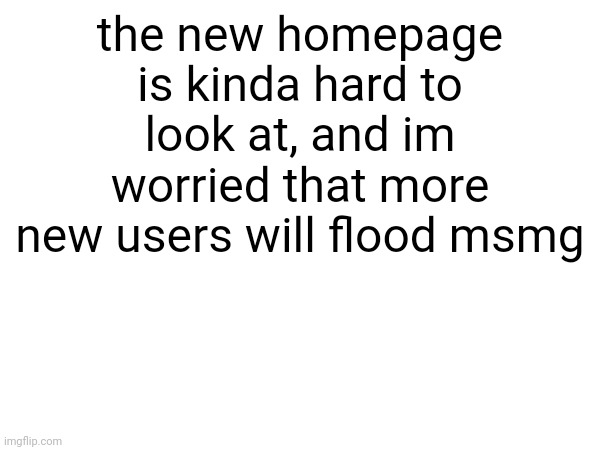 the new homepage is kinda hard to look at, and im worried that more new users will flood msmg | made w/ Imgflip meme maker