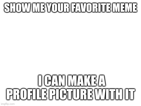 SHOW ME YOUR FAVORITE MEME; I CAN MAKE A PROFILE PICTURE WITH IT | made w/ Imgflip meme maker
