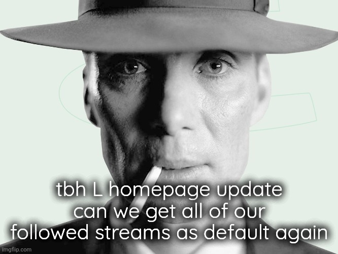Oppenheimer | tbh L homepage update can we get all of our followed streams as default again | image tagged in oppenheimer | made w/ Imgflip meme maker