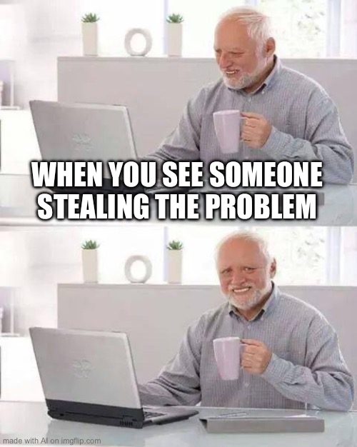 Your problem now | WHEN YOU SEE SOMEONE STEALING THE PROBLEM | image tagged in memes,hide the pain harold | made w/ Imgflip meme maker