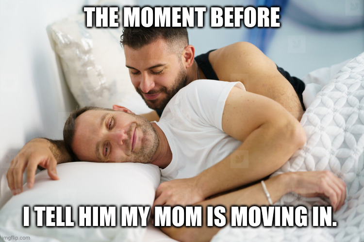 Man waking his husband | THE MOMENT BEFORE; I TELL HIM MY MOM IS MOVING IN. | image tagged in man waking his husband | made w/ Imgflip meme maker