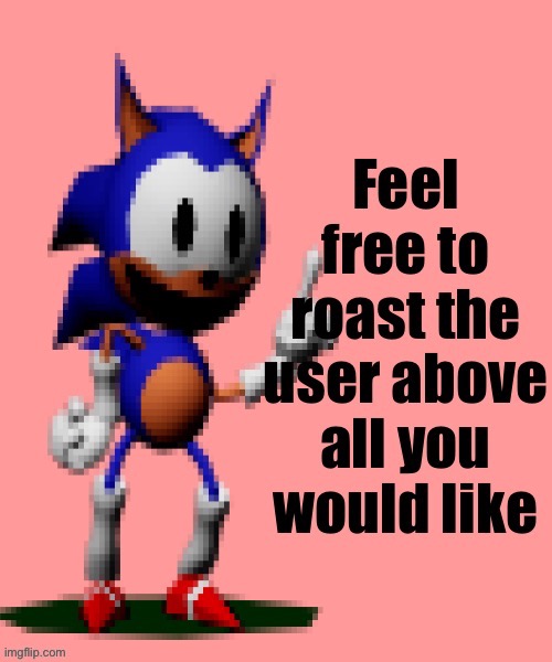 Feel free to roast the user above all you would like | image tagged in feel free to roast the user above all you would like | made w/ Imgflip meme maker