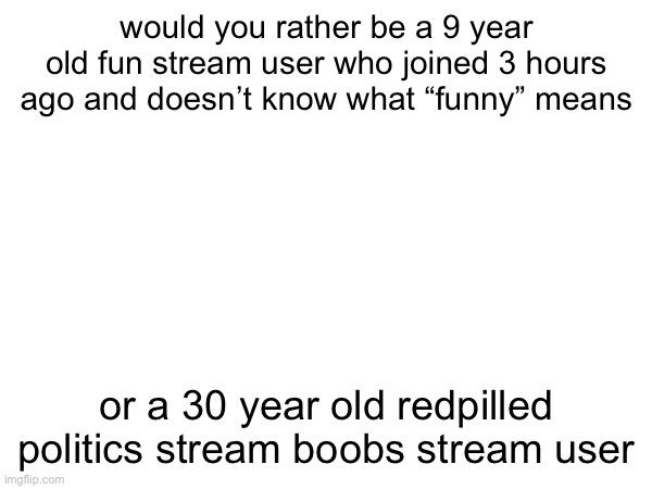would you rather be a 9 year old fun stream user who joined 3 hours ago and doesn’t know what “funny” means; or a 30 year old redpilled politics stream boobs stream user | made w/ Imgflip meme maker