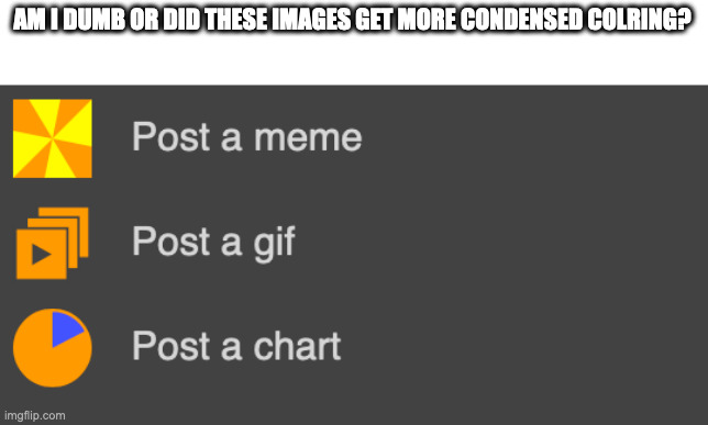 or darker idk lol | AM I DUMB OR DID THESE IMAGES GET MORE CONDENSED COLRING? | made w/ Imgflip meme maker