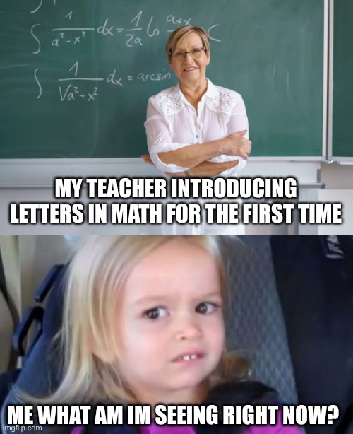 Letters in math belike | MY TEACHER INTRODUCING LETTERS IN MATH FOR THE FIRST TIME; ME WHAT AM IM SEEING RIGHT NOW? | image tagged in math,funny | made w/ Imgflip meme maker