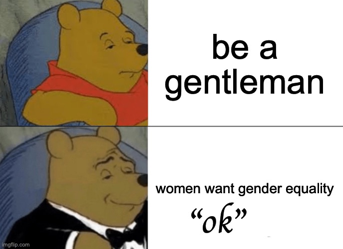 pov: someone asks u to be a gentleman | be a gentleman; women want gender equality; "ok" | image tagged in memes,tuxedo winnie the pooh | made w/ Imgflip meme maker