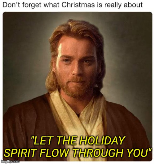 NEVER FORGET | "LET THE HOLIDAY SPIRIT FLOW THROUGH YOU" | image tagged in star wars,obi wan kenobi,christmas | made w/ Imgflip meme maker