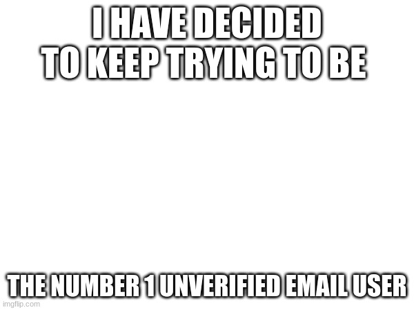 and the top non-chatting user | I HAVE DECIDED TO KEEP TRYING TO BE; THE NUMBER 1 UNVERIFIED EMAIL USER | image tagged in declaration | made w/ Imgflip meme maker