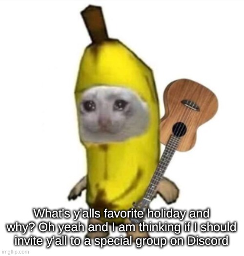 Banan | What's y'alls favorite holiday and why? Oh yeah and I am thinking if I should invite y'all to a special group on Discord | image tagged in banan | made w/ Imgflip meme maker