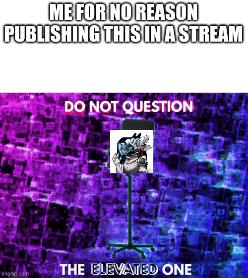 Do Not Question the Elevated One Empty Chair | ME FOR NO REASON PUBLISHING THIS IN A STREAM | image tagged in do not question the elevated one empty chair | made w/ Imgflip meme maker