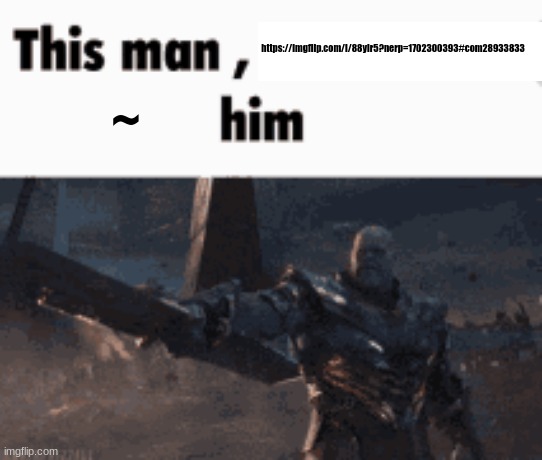 This man, _____ him | https://imgflip.com/i/88yir5?nerp=1702300393#com28933833; ~ | image tagged in this man _____ him | made w/ Imgflip meme maker