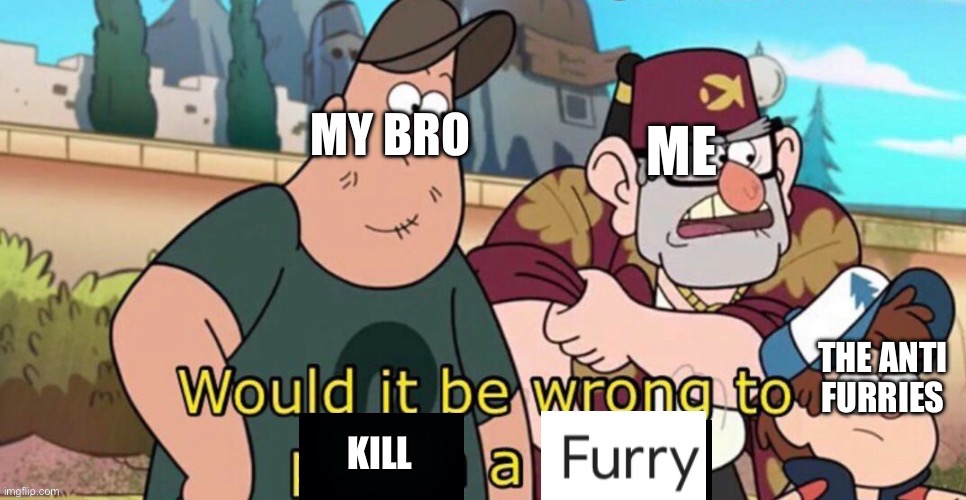 Would it be wrong to kill a furry | MY BRO; ME; THE ANTI FURRIES | image tagged in would it be wrong to kill a furry | made w/ Imgflip meme maker