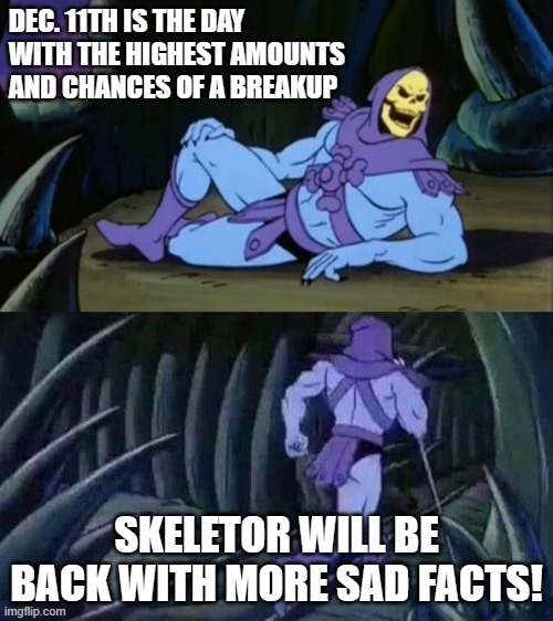 Skeletor disturbing facts | DEC. 11TH IS THE DAY WITH THE HIGHEST AMOUNTS AND CHANCES OF A BREAKUP; SKELETOR WILL BE BACK WITH MORE SAD FACTS! | image tagged in skeletor disturbing facts | made w/ Imgflip meme maker