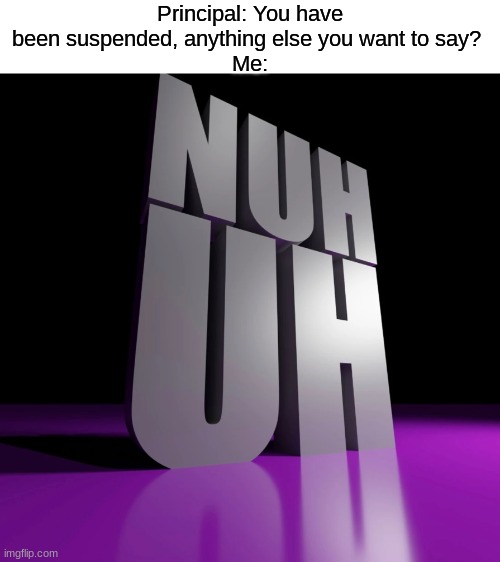NUH UH (real) | Principal: You have been suspended, anything else you want to say? 
Me: | image tagged in nuh uh 3d,memes,funny | made w/ Imgflip meme maker