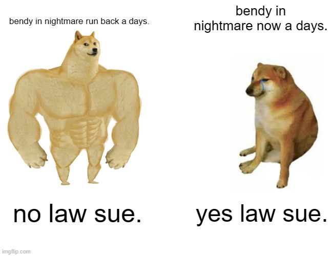 bendy meme | bendy in nightmare now a days. bendy in nightmare run back a days. no law sue. yes law sue. | image tagged in memes,buff doge vs cheems | made w/ Imgflip meme maker