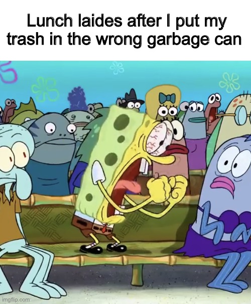 “PUT IT IN THIS ONEEE” | Lunch laides after I put my trash in the wrong garbage can | image tagged in spongebob yelling | made w/ Imgflip meme maker