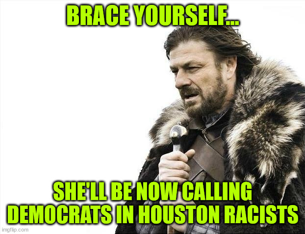 Brace Yourselves X is Coming Meme | BRACE YOURSELF... SHE'LL BE NOW CALLING DEMOCRATS IN HOUSTON RACISTS | image tagged in memes,brace yourselves x is coming | made w/ Imgflip meme maker