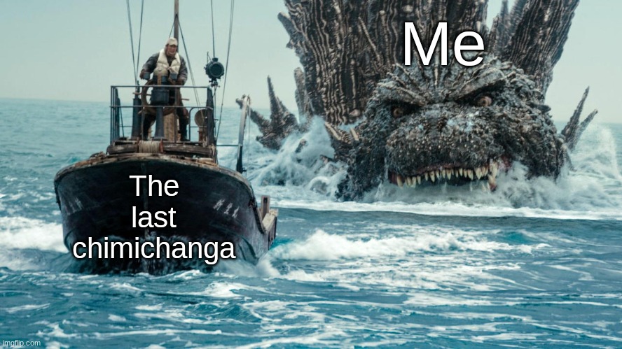 The Last Chimichanga... | Me; The last chimichanga | image tagged in minus one godzilla swims towards the small boat | made w/ Imgflip meme maker