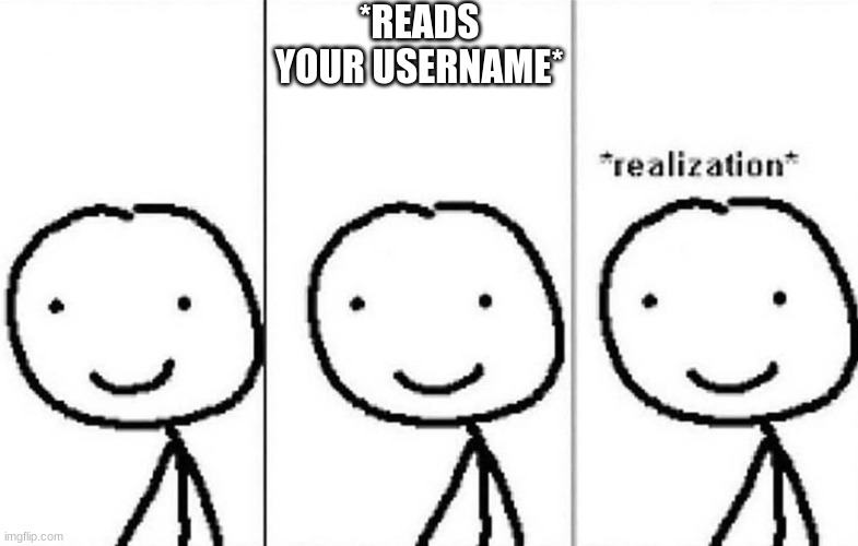 Realization | *READS YOUR USERNAME* | image tagged in realization | made w/ Imgflip meme maker