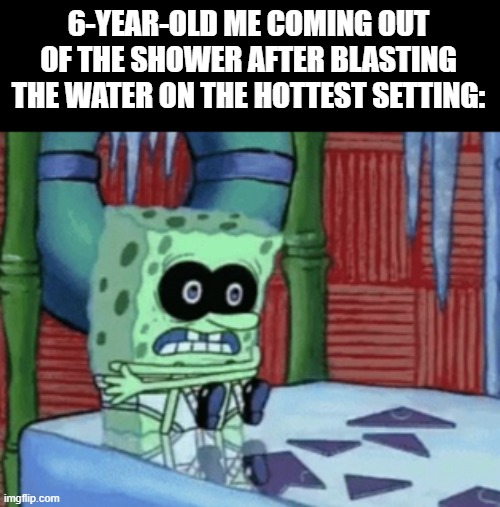 haha, young habits... | 6-YEAR-OLD ME COMING OUT OF THE SHOWER AFTER BLASTING THE WATER ON THE HOTTEST SETTING: | image tagged in spongebob cold,memes,funny | made w/ Imgflip meme maker