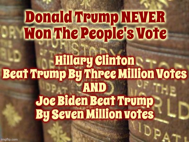 Facts | Hillary Clinton Beat Trump By Three Million Votes
AND
Joe Biden Beat Trump By Seven Million votes; Donald Trump NEVER Won The People's Vote | image tagged in history books,scumbag trump,scumbag maga,scumbag republicans,lock him up,memes | made w/ Imgflip meme maker