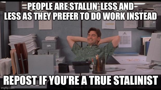 Just stalling | PEOPLE ARE STALLIN’ LESS AND LESS AS THEY PREFER TO DO WORK INSTEAD; REPOST IF YOU’RE A TRUE STALINIST | image tagged in office lazy | made w/ Imgflip meme maker