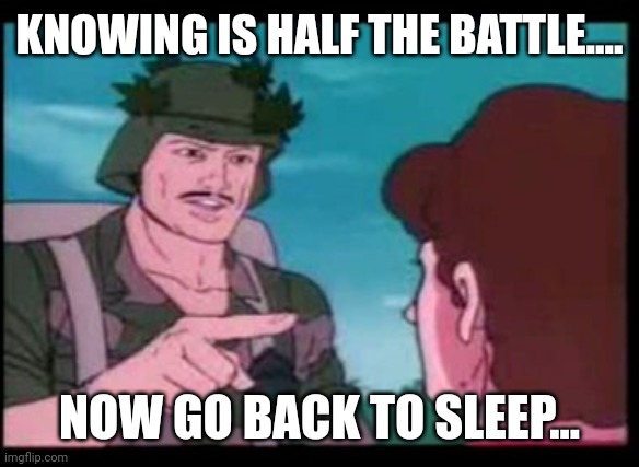 GI Joe PSA | KNOWING IS HALF THE BATTLE.... NOW GO BACK TO SLEEP... | image tagged in gi joe psa | made w/ Imgflip meme maker