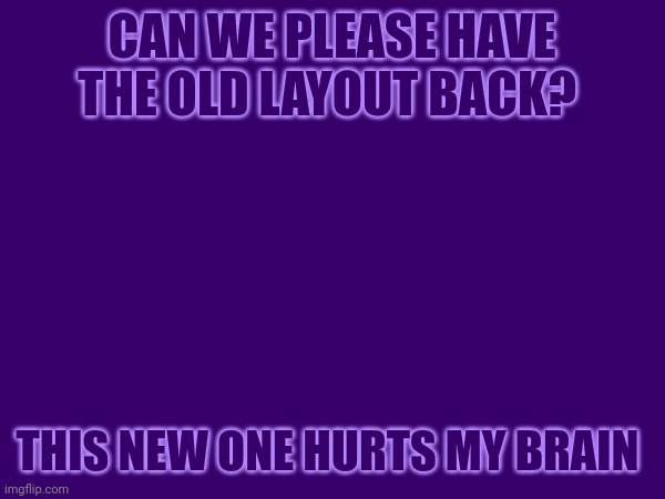 CAN WE PLEASE HAVE THE OLD LAYOUT BACK? THIS NEW ONE HURTS MY BRAIN | made w/ Imgflip meme maker