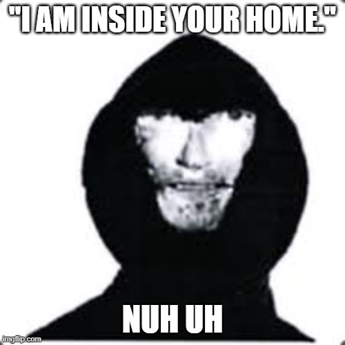 NUH UH | "I AM INSIDE YOUR HOME."; NUH UH | image tagged in intruder | made w/ Imgflip meme maker