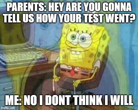 spongebob panic inside | PARENTS: HEY ARE YOU GONNA TELL US HOW YOUR TEST WENT? ME: NO I DONT THINK I WILL | image tagged in spongebob panic inside | made w/ Imgflip meme maker