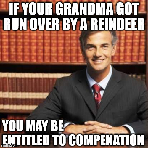 If your grandma got run over by a reindeer you may be entitled to compensation | IF YOUR GRANDMA GOT RUN OVER BY A REINDEER; YOU MAY BE ENTITLED TO COMPENATION | image tagged in lawyer | made w/ Imgflip meme maker