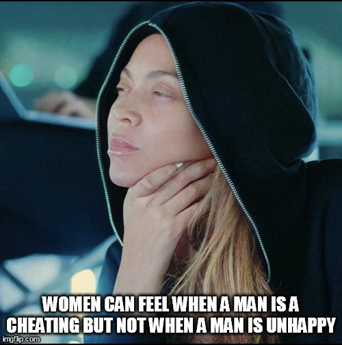 Women can feel when a man is a cheating but not when a man is unhappy | WOMEN CAN FEEL WHEN A MAN IS A CHEATING BUT NOT WHEN A MAN IS UNHAPPY | image tagged in beyonce,funny,unhappy,cheating,men cheating | made w/ Imgflip meme maker