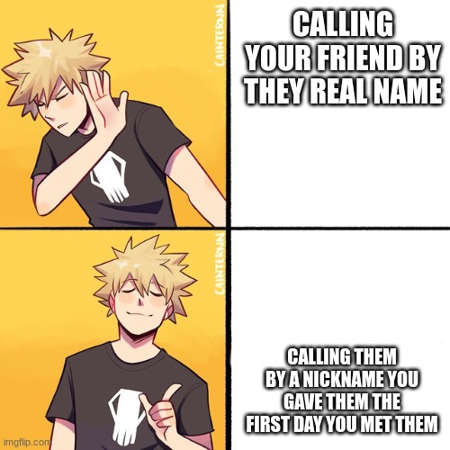 Bakugo Drake | CALLING YOUR FRIEND BY THEY REAL NAME; CALLING THEM BY A NICKNAME YOU GAVE THEM THE FIRST DAY YOU MET THEM | image tagged in bakugo drake | made w/ Imgflip meme maker