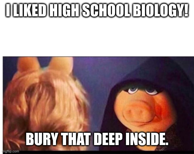 Dark Miss Piggy | I LIKED HIGH SCHOOL BIOLOGY! BURY THAT DEEP INSIDE. | image tagged in dark miss piggy | made w/ Imgflip meme maker