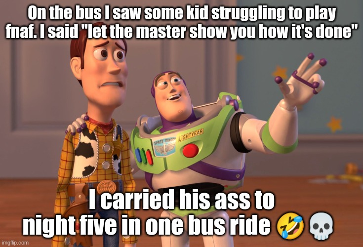 X, X Everywhere | On the bus I saw some kid struggling to play fnaf. I said "let the master show you how it's done"; I carried his ass to night five in one bus ride 🤣💀 | image tagged in memes,x x everywhere | made w/ Imgflip meme maker