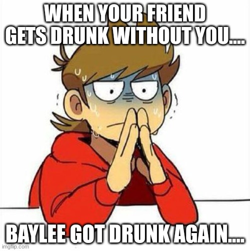 why | WHEN YOUR FRIEND GETS DRUNK WITHOUT YOU.... BAYLEE GOT DRUNK AGAIN.... | image tagged in uncomfortable | made w/ Imgflip meme maker