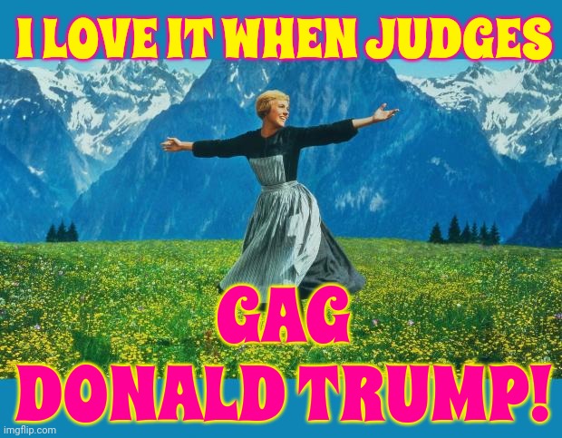 Gagging Trump | I LOVE IT WHEN JUDGES; GAG DONALD TRUMP! | image tagged in the sound of music happiness,scumbag trump,scumbag maga,scumbag republicans,lock him up,memes | made w/ Imgflip meme maker