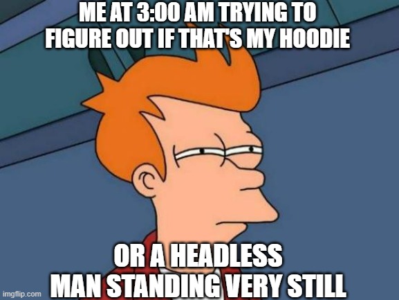 Still wonderin' | ME AT 3:00 AM TRYING TO FIGURE OUT IF THAT'S MY HOODIE; OR A HEADLESS MAN STANDING VERY STILL | image tagged in memes,futurama fry,3 am | made w/ Imgflip meme maker