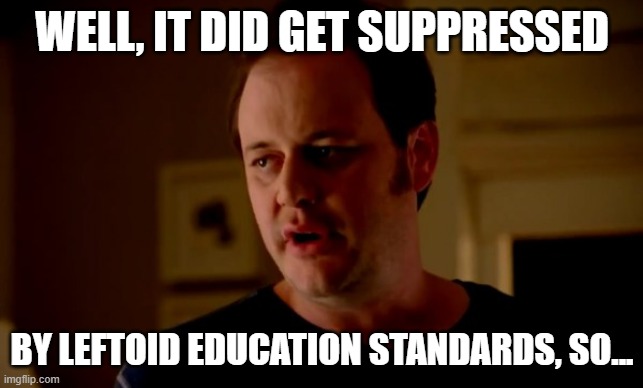 Jake from state farm | WELL, IT DID GET SUPPRESSED BY LEFTOID EDUCATION STANDARDS, SO... | image tagged in jake from state farm | made w/ Imgflip meme maker