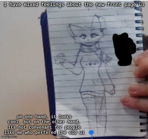 i have mixed feelings about the new front page ui; on one hand, it looks cool. but on the other hand, its not convenant for people like me who perfered the old ui | made w/ Imgflip meme maker